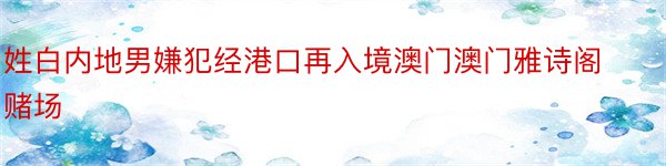 姓白内地男嫌犯经港口再入境澳门澳门雅诗阁赌场