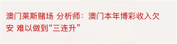 澳门莱斯赌场 分析师：澳门本年博彩收入欠安 难以做到“三连升”