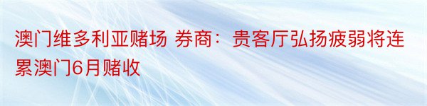 澳门维多利亚赌场 券商：贵客厅弘扬疲弱将连累澳门6月赌收