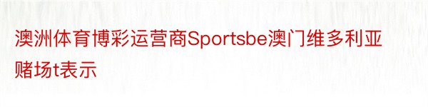 澳洲体育博彩运营商Sportsbe澳门维多利亚赌场t表示