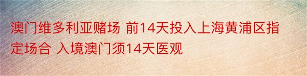 澳门维多利亚赌场 前14天投入上海黄浦区指定场合 入境澳门须14天医观