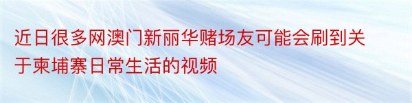 近日很多网澳门新丽华赌场友可能会刷到关于柬埔寨日常生活的视频