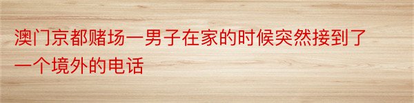 澳门京都赌场一男子在家的时候突然接到了一个境外的电话