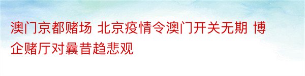 澳门京都赌场 北京疫情令澳门开关无期 博企赌厅对曩昔趋悲观