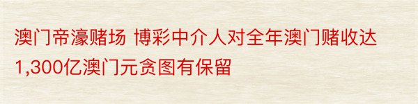 澳门帝濠赌场 博彩中介人对全年澳门赌收达1,300亿澳门元贪图有保留