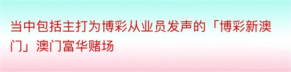 当中包括主打为博彩从业员发声的「博彩新澳门」澳门富华赌场