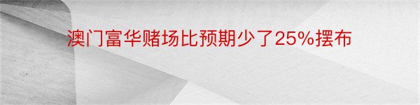 澳门富华赌场比预期少了25%摆布