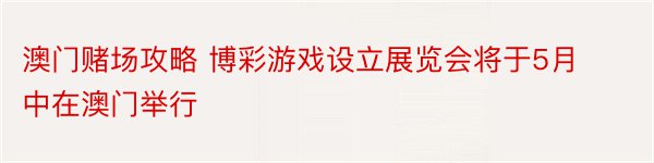 澳门赌场攻略 博彩游戏设立展览会将于5月中在澳门举行