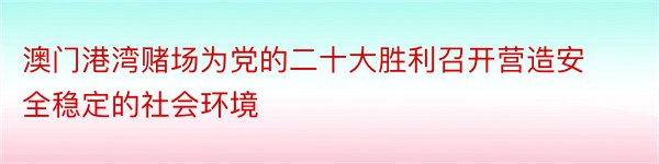 澳门港湾赌场为党的二十大胜利召开营造安全稳定的社会环境