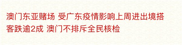 澳门东亚赌场 受广东疫情影响上周进出境搭客跌逾2成 澳门不排斥全民核检