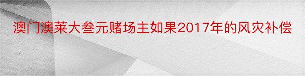 澳门澳莱大叁元赌场主如果2017年的风灾补偿