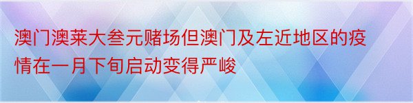 澳门澳莱大叁元赌场但澳门及左近地区的疫情在一月下旬启动变得严峻