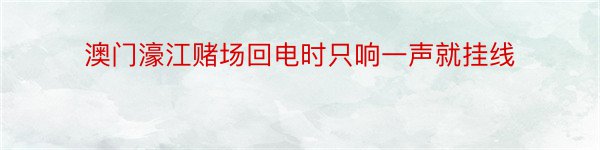 澳门濠江赌场回电时只响一声就挂线