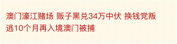 澳门濠江赌场 贩子黑兑34万中伏 换钱党叛逃10个月再入境澳门被捕