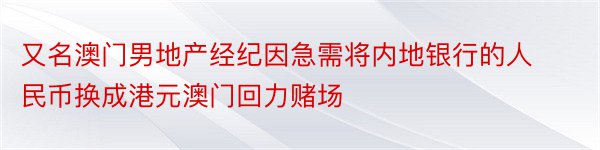 又名澳门男地产经纪因急需将内地银行的人民币换成港元澳门回力赌场