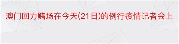 澳门回力赌场在今天(21日)的例行疫情记者会上