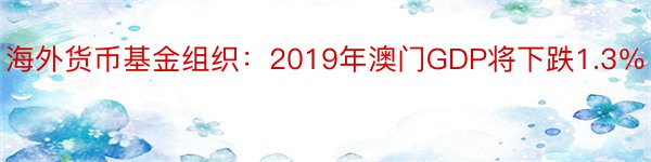 海外货币基金组织：2019年澳门GDP将下跌1.3％