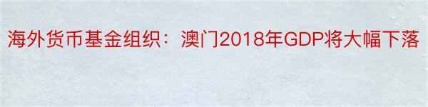 海外货币基金组织：澳门2018年GDP将大幅下落