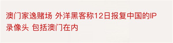 澳门家逸赌场 外洋黑客称12日报复中国的IP录像头 包括澳门在内