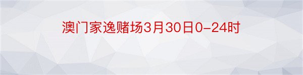 澳门家逸赌场3月30日0-24时