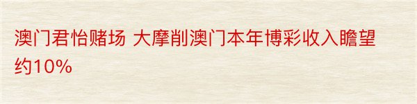 澳门君怡赌场 大摩削澳门本年博彩收入瞻望约10%