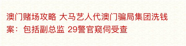 澳门赌场攻略 大马艺人代澳门骗局集团洗钱案：包括副总监 29警官窥伺受查