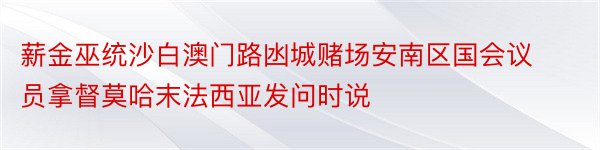 薪金巫统沙白澳门路凼城赌场安南区国会议员拿督莫哈末法西亚发问时说