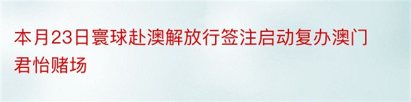 本月23日寰球赴澳解放行签注启动复办澳门君怡赌场