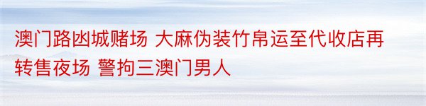 澳门路凼城赌场 大麻伪装竹帛运至代收店再转售夜场 警拘三澳门男人