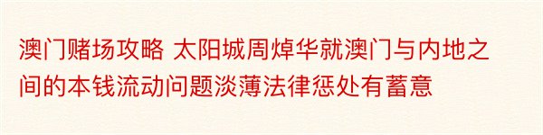 澳门赌场攻略 太阳城周焯华就澳门与内地之间的本钱流动问题淡薄法律惩处有蓄意