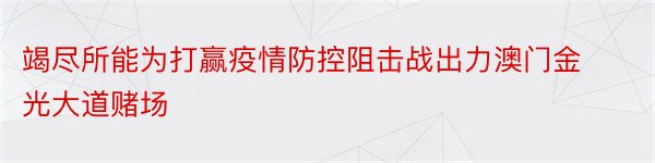 竭尽所能为打赢疫情防控阻击战出力澳门金光大道赌场