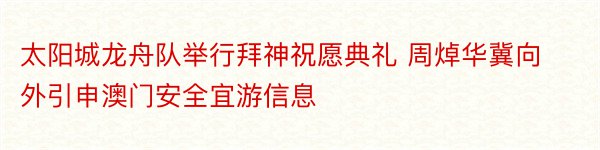 太阳城龙舟队举行拜神祝愿典礼 周焯华冀向外引申澳门安全宜游信息