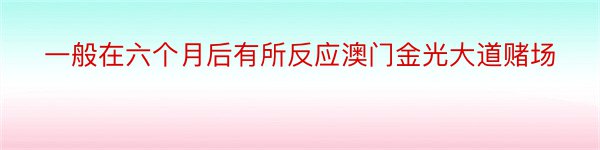 一般在六个月后有所反应澳门金光大道赌场