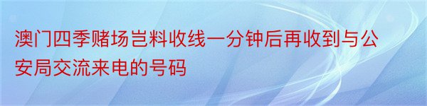 澳门四季赌场岂料收线一分钟后再收到与公安局交流来电的号码