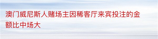 澳门威尼斯人赌场主因稀客厅来宾投注的金额比中场大