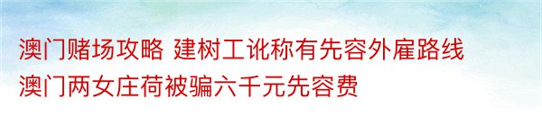 澳门赌场攻略 建树工讹称有先容外雇路线 澳门两女庄荷被骗六千元先容费