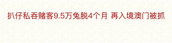 扒仔私吞赌客9.5万兔脱4个月 再入境澳门被抓