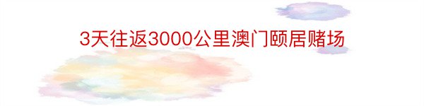 3天往返3000公里澳门颐居赌场