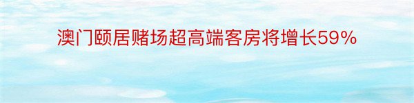 澳门颐居赌场超高端客房将增长59％