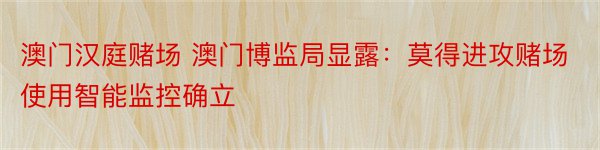 澳门汉庭赌场 澳门博监局显露：莫得进攻赌场使用智能监控确立