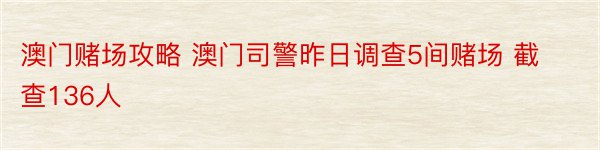 澳门赌场攻略 澳门司警昨日调查5间赌场 截查136人