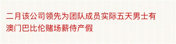 二月该公司领先为团队成员实际五天男士有澳门巴比伦赌场薪侍产假