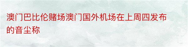 澳门巴比伦赌场澳门国外机场在上周四发布的音尘称