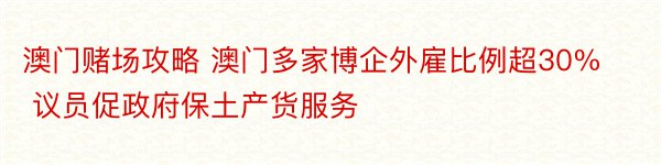 澳门赌场攻略 澳门多家博企外雇比例超30% 议员促政府保土产货服务