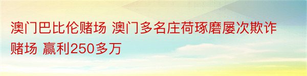 澳门巴比伦赌场 澳门多名庄荷琢磨屡次欺诈赌场 赢利250多万