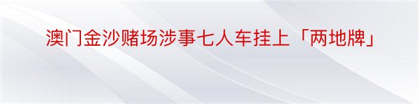 澳门金沙赌场涉事七人车挂上「两地牌」