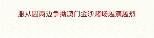 服从因两边争拗澳门金沙赌场越演越烈