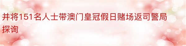 并将151名人士带澳门皇冠假日赌场返司警局探询