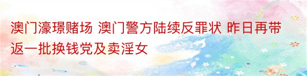 澳门濠璟赌场 澳门警方陆续反罪状 昨日再带返一批换钱党及卖淫女