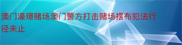 澳门濠璟赌场澳门警方打击赌场摆布犯法行径未止